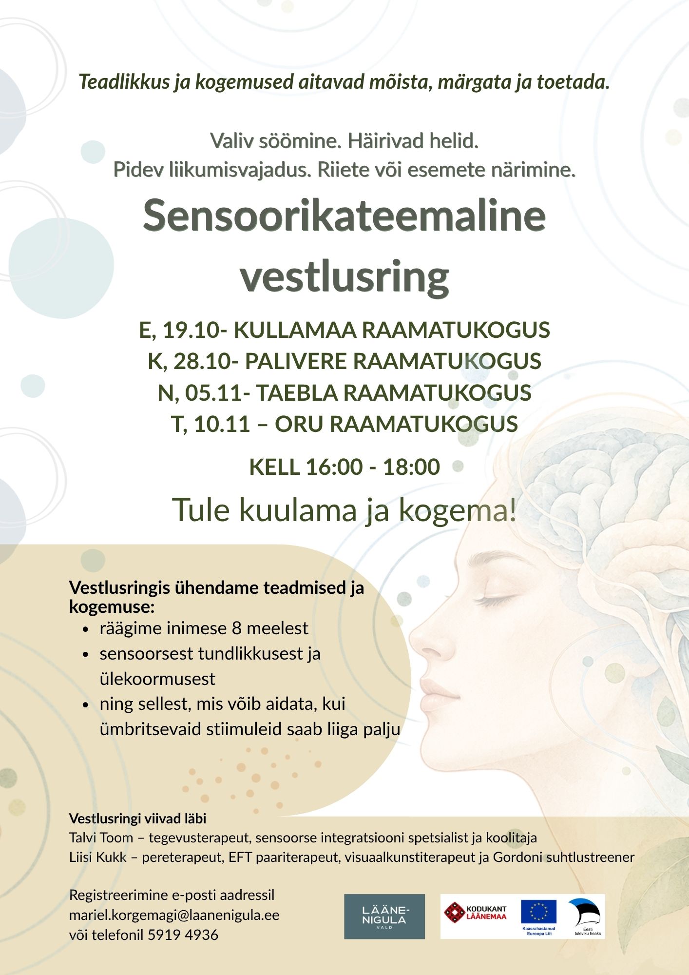 E, 19.10- Kullamaa raamatukogus K, 28.10- Palivere raamatukogus N, 05.11- Taebla raamatukogus T, 10.11 – Oru raamatukogus  Kell 16:00 - 18:00  Tule kuulama ja kogema!Sensoorika vestlusring. Vestlusringis ühendame teadmised ja kogemuse:  räägime inimese 8 meelest sensoorsest tundlikkusest ja ülekoormusest  ning sellest, mis võib aidata, kui ümbritsevaid stiimuleid saab liiga palju.